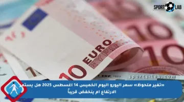 «تغير ملحوظ» سعر اليورو اليوم الخميس 14 أغسطس 2025 هل يستمر الارتفاع أم ينخفض قريباً